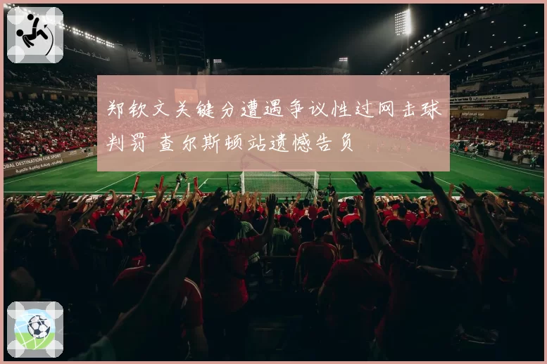 郑钦文关键分遭遇争议性过网击球判罚 查尔斯顿站遗憾告负