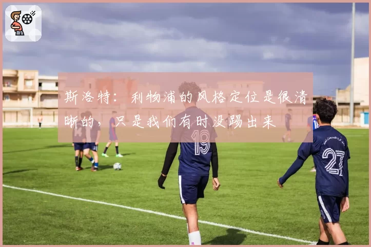 斯洛特:利物浦的风格定位是很清晰的,只是我们有时没踢出来