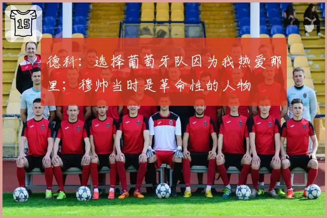 德科:选择葡萄牙队因为我热爱那里;穆帅当时是革命性的人物