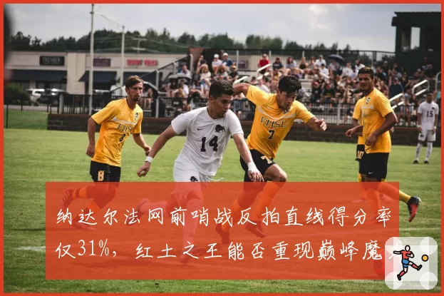 纳达尔法网前哨战反拍直线得分率仅31%，红土之王能否重现巅峰魔力