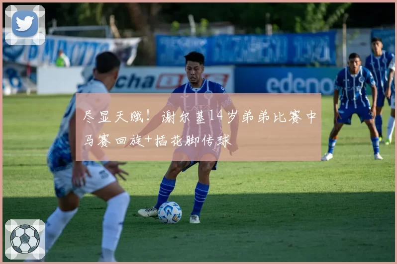 尽显天赋！谢尔基14岁弟弟比赛中马赛回旋+插花脚传球