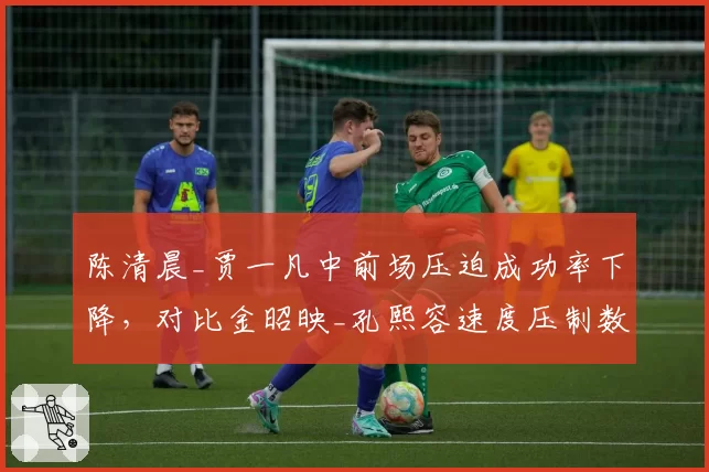 陈清晨_贾一凡中前场压迫成功率下降，对比金昭映_孔熙容速度压制数据