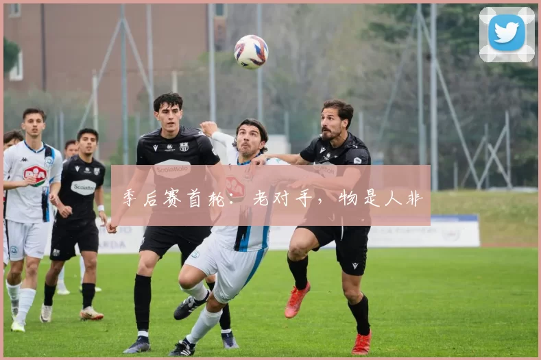 季后赛首轮：老对手，物是人非