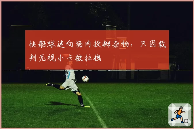 快船球迷向场内投掷杂物，只因裁判无视小卡被拉拽