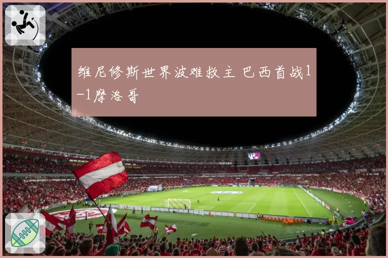 维尼修斯世界波难救主 巴西首战1-1摩洛哥