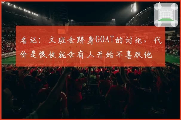 名记:文班会跻身GOAT的讨论,代价是很快就会有人开始不喜欢他