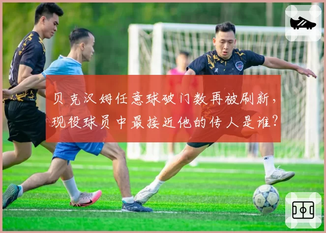 贝克汉姆任意球破门数再被刷新,现役球员中最接近他的传人是谁?