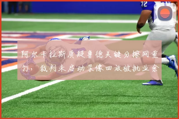 阿尔卡拉斯质疑鲁德关键分擦网重打，裁判未启动录像回放被批业余