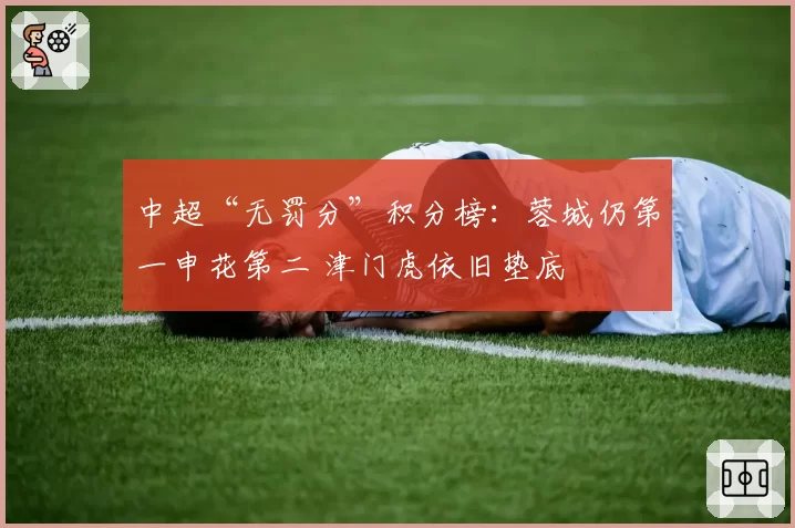 中超“无罚分”积分榜:蓉城仍第一申花第二 津门虎依旧垫底