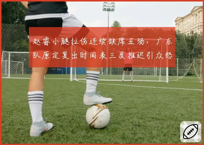 赵睿小腿拉伤连续缺席五场，广东队原定复出时间表三度推迟引众怒