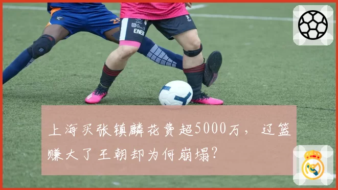 上海买张镇麟花费超5000万，辽篮赚大了王朝却为何崩塌？