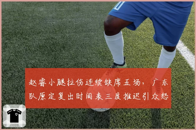 赵睿小腿拉伤连续缺席五场，广东队原定复出时间表三度推迟引众怒