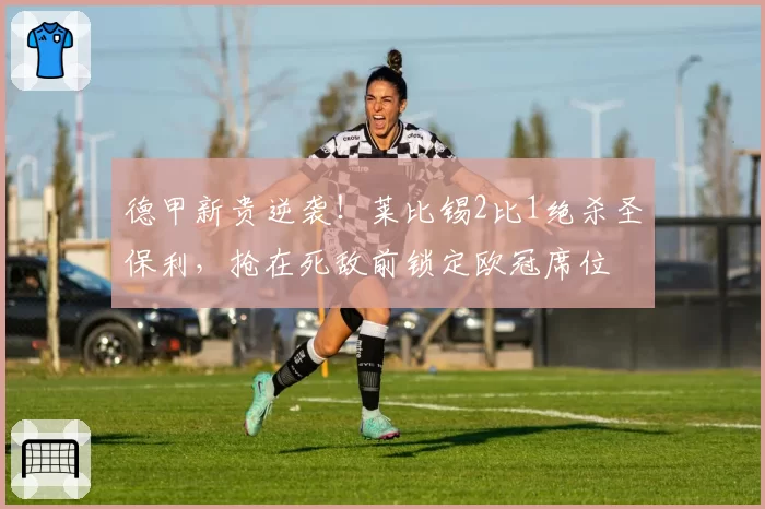德甲新贵逆袭!莱比锡2比1绝杀圣保利,抢在死敌前锁定欧冠席位