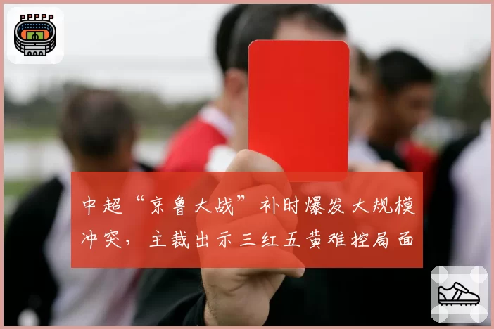 中超“京鲁大战”补时爆发大规模冲突，主裁出示三红五黄难控局面