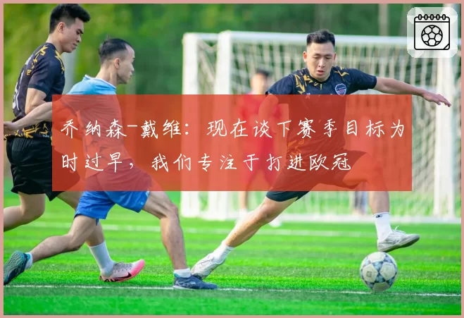 乔纳森-戴维：现在谈下赛季目标为时过早，我们专注于打进欧冠