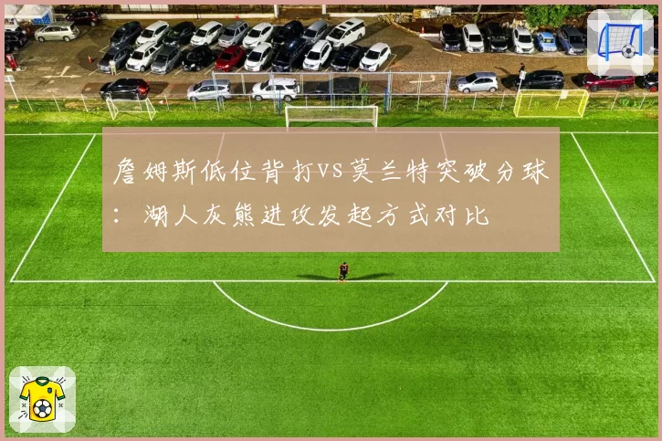 詹姆斯低位背打vs莫兰特突破分球:湖人灰熊进攻发起方式对比