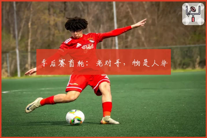 季后赛首轮：老对手，物是人非