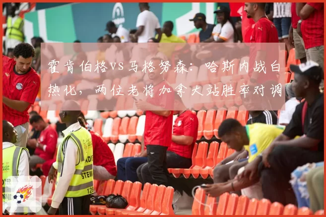 霍肯伯格vs马格努森:哈斯内战白热化,两位老将加拿大站胜率对调