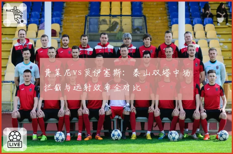 费莱尼vs莫伊塞斯：泰山双塔中场拦截与远射效率全对比