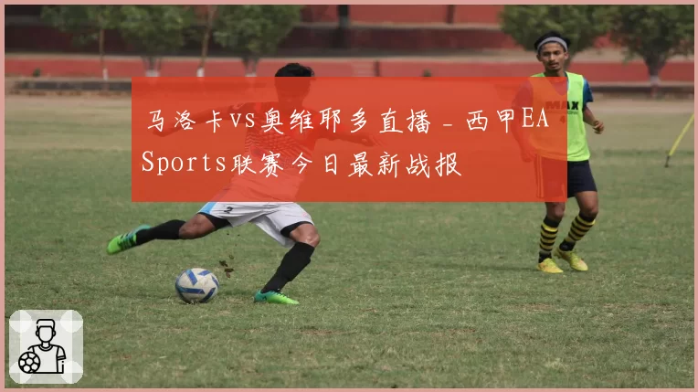 马洛卡vs奥维耶多直播 _ 西甲EA Sports联赛今日最新战报