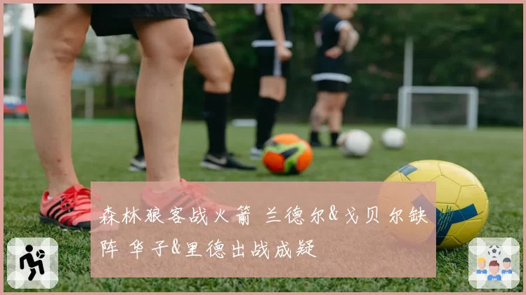 森林狼客战火箭 兰德尔&戈贝尔缺阵 华子&里德出战成疑