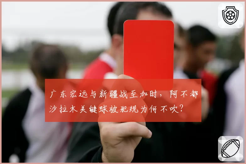 广东宏远与新疆战至加时,阿不都沙拉木关键球被犯规为何不吹?