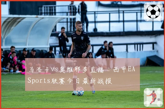 马洛卡vs奥维耶多直播 _ 西甲EA Sports联赛今日最新战报