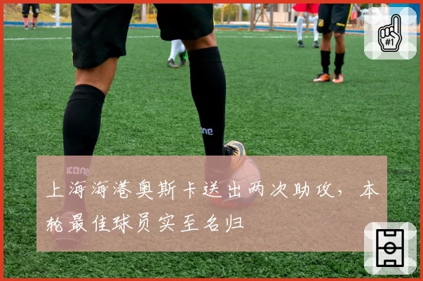 上海海港奥斯卡送出两次助攻，本轮最佳球员实至名归