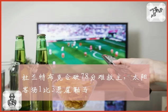 杜兰特布克合砍78分难救主，太阳客场1比3悬崖勒马