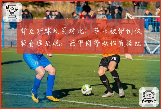 背后铲球处罚对比：萨卡被铲倒仅获普通犯规，西甲同等动作直接红牌