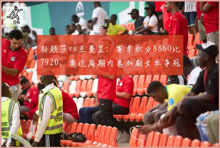 孙颖莎vs王曼昱：赛季积分8860比7920，奥运周期内卷加剧女单争冠格局