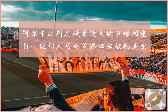 阿尔卡拉斯质疑鲁德关键分擦网重打，裁判未启动录像回放被批业余