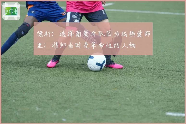 德科:选择葡萄牙队因为我热爱那里;穆帅当时是革命性的人物