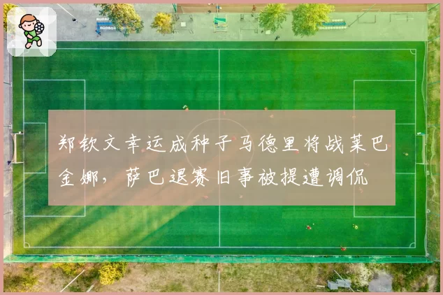 郑钦文幸运成种子马德里将战莱巴金娜，萨巴退赛旧事被提遭调侃