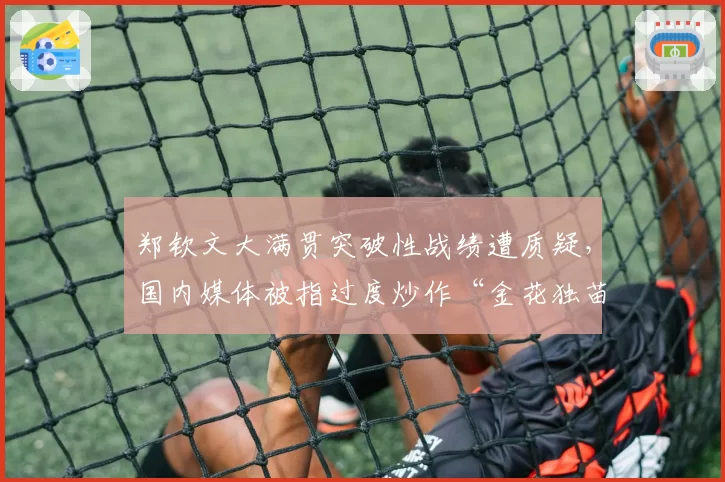 郑钦文大满贯突破性战绩遭质疑，国内媒体被指过度炒作“金花独苗”？