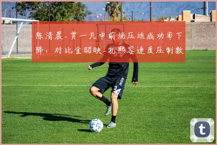 陈清晨_贾一凡中前场压迫成功率下降，对比金昭映_孔熙容速度压制数据