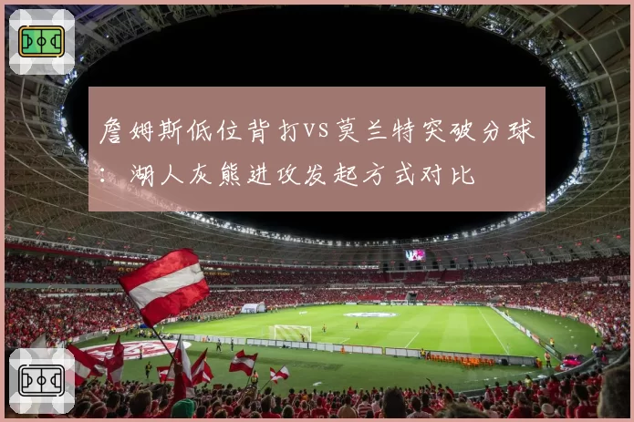 詹姆斯低位背打vs莫兰特突破分球：湖人灰熊进攻发起方式对比