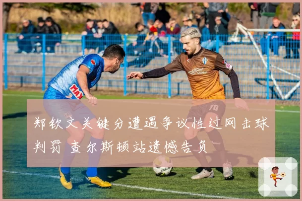 郑钦文关键分遭遇争议性过网击球判罚 查尔斯顿站遗憾告负