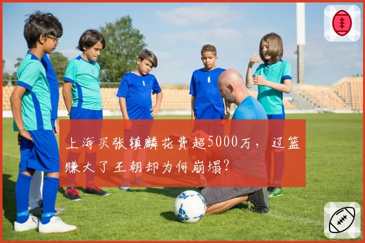 上海买张镇麟花费超5000万,辽篮赚大了王朝却为何崩塌?
