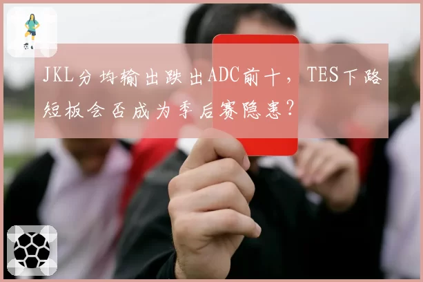 JKL分均输出跌出ADC前十,TES下路短板会否成为季后赛隐患?
