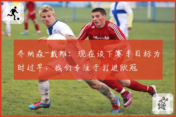 乔纳森-戴维：现在谈下赛季目标为时过早，我们专注于打进欧冠