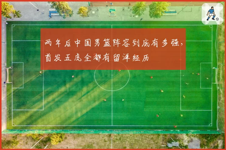两年后中国男篮阵容到底有多强，首发五虎全都有留洋经历