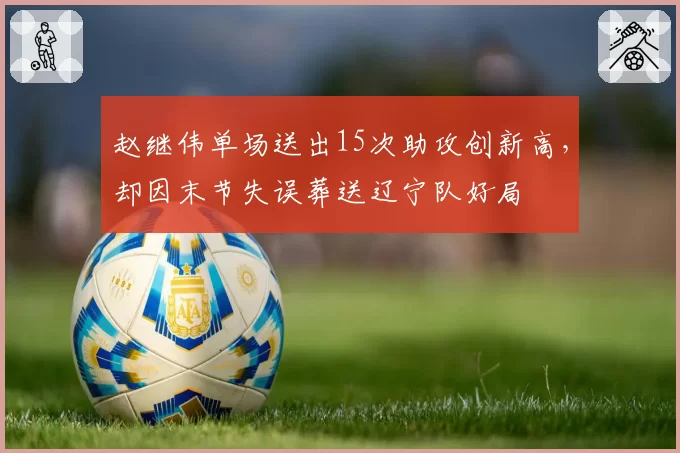 赵继伟单场送出15次助攻创新高，却因末节失误葬送辽宁队好局