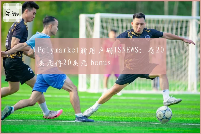 Polymarket新用户码TSNEWS：存20美元得20美元 bonus