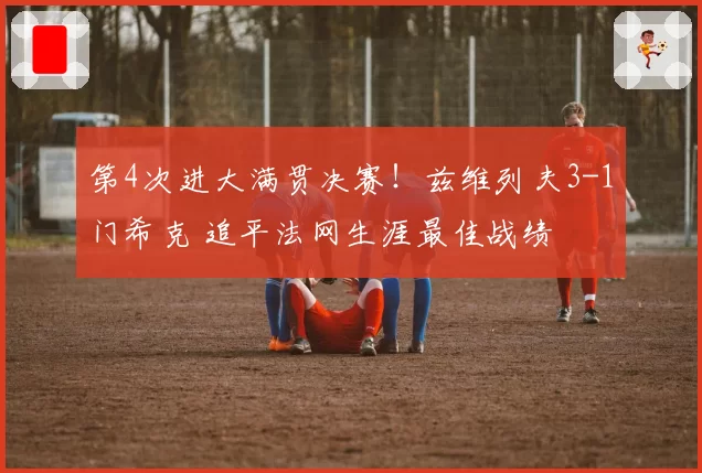 第4次进大满贯决赛！兹维列夫3-1门希克 追平法网生涯最佳战绩
