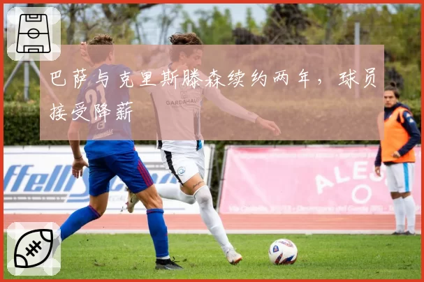 巴萨与克里斯滕森续约两年，球员接受降薪