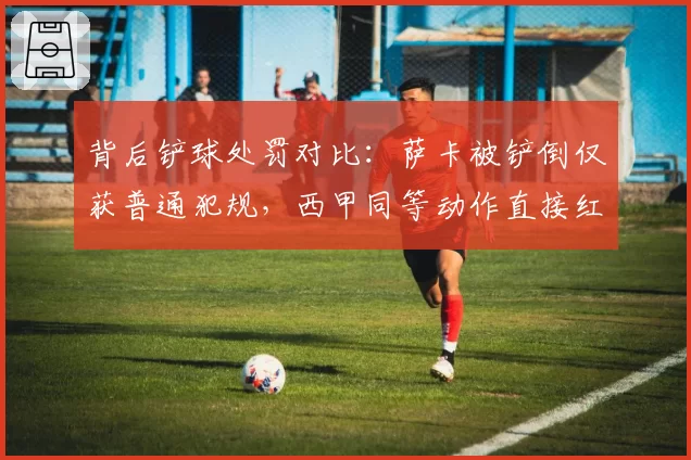背后铲球处罚对比：萨卡被铲倒仅获普通犯规，西甲同等动作直接红牌