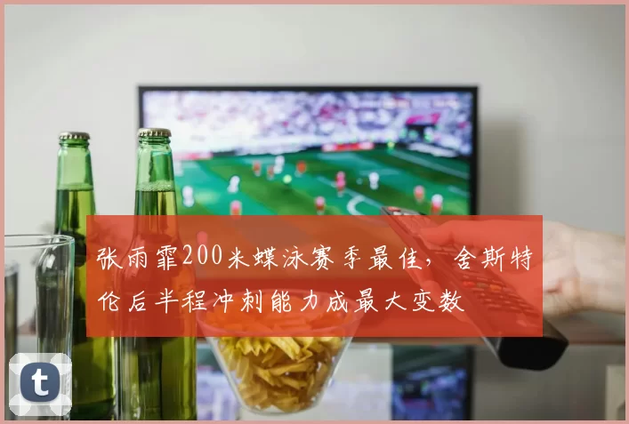 张雨霏200米蝶泳赛季最佳，舍斯特伦后半程冲刺能力成最大变数